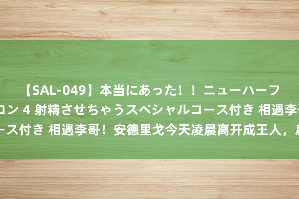 【SAL-049】本当にあった！！ニューハーフ御用達 性感エステサロン 4 射精させちゃうスペシャルコース付き 相遇李哥！安德里戈今天凌晨离开成王人，启航赶赴韩国