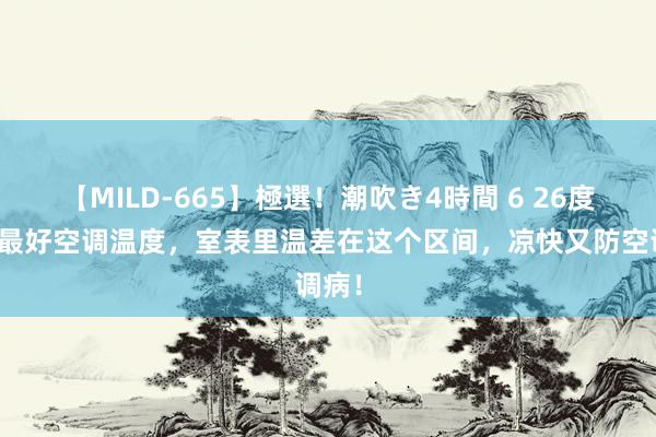 【MILD-665】極選！潮吹き4時間 6 26度不是最好空调温度，室表里温差在这个区间，凉快又防空调病！