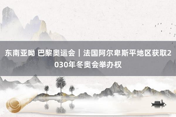 东南亚呦 巴黎奥运会｜法国阿尔卑斯平地区获取2030年冬奥会举办权