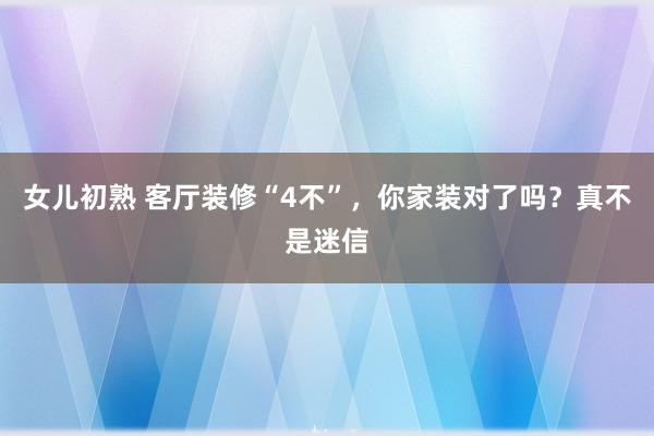 女儿初熟 客厅装修“4不”，你家装对了吗？真不是迷信