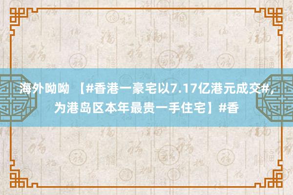 海外呦呦 【#香港一豪宅以7.17亿港元成交#，为港岛区本年最贵一手住宅】#香