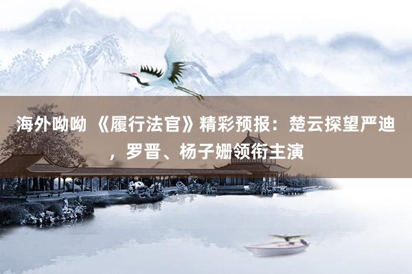 海外呦呦 《履行法官》精彩预报：楚云探望严迪，罗晋、杨子姗领衔主演