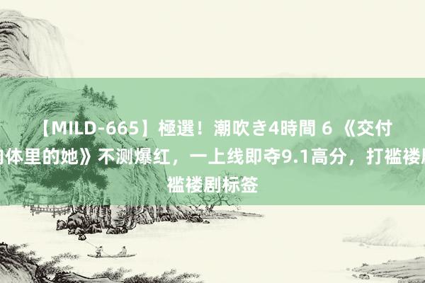 【MILD-665】極選！潮吹き4時間 6 《交付了，肉体里的她》不测爆红，一上线即夺9.1高分，打褴褛剧标签