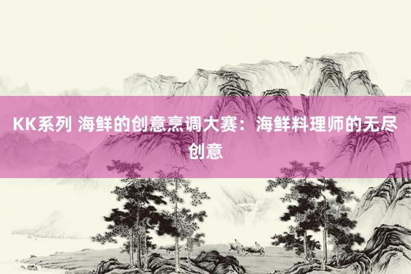 KK系列 海鲜的创意烹调大赛：海鲜料理师的无尽创意