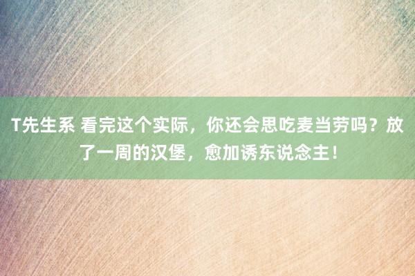 T先生系 看完这个实际，你还会思吃麦当劳吗？放了一周的汉堡，愈加诱东说念主！