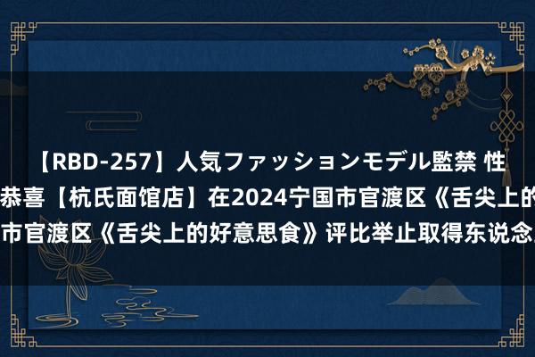 【RBD-257】人気ファッションモデル監禁 性虐コレクション3 AYA 恭喜【杭氏面馆店】在2024宁国市官渡区《舌尖上的好意思食》评比举止取得东说念主气冠军