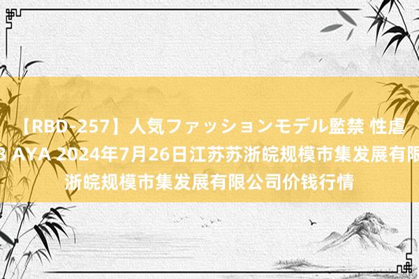 【RBD-257】人気ファッションモデル監禁 性虐コレクション3 AYA 2024年7月26日江苏苏浙皖规模市集发展有限公司价钱行情