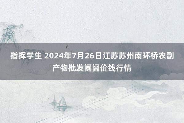 指挥学生 2024年7月26日江苏苏州南环桥农副产物批发阛阓价钱行情