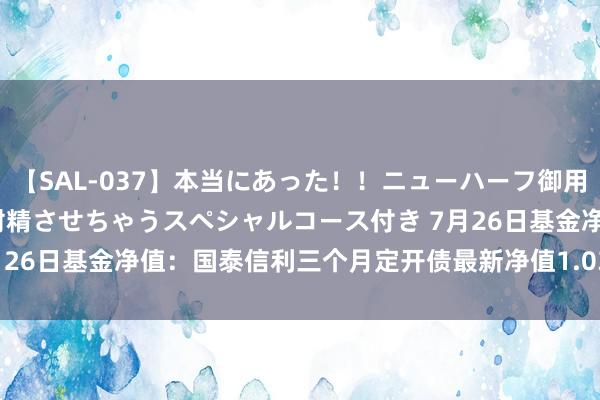 【SAL-037】本当にあった！！ニューハーフ御用達 性感エステサロン 2 射精させちゃうスペシャルコース付き 7月26日基金净值：国泰信利三个月定开债最新净值1.0359，跌0.02%