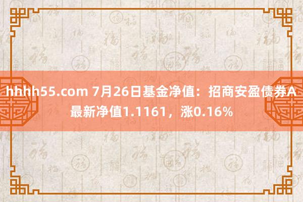 hhhh55.com 7月26日基金净值：招商安盈债券A最新净值1.1161，涨0.16%