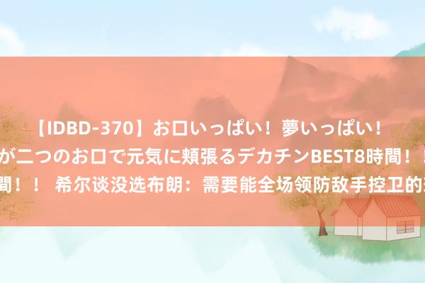 【IDBD-370】お口いっぱい！夢いっぱい！ MEGAマラ S級美女達が二つのお口で元気に頬張るデカチンBEST8時間！！ 希尔谈没选布朗：需要能全场领防敌手控卫的球员 不需要3、4号位