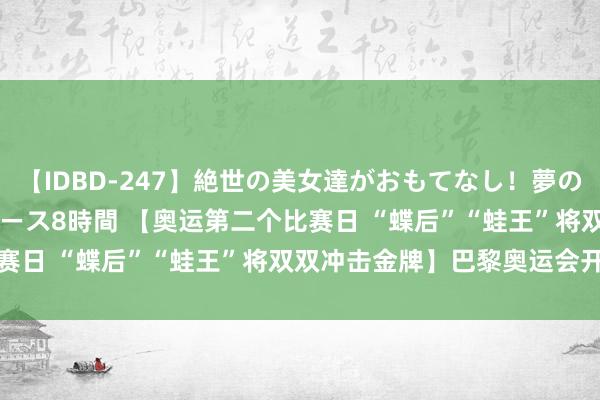 【IDBD-247】絶世の美女達がおもてなし！夢の桃源郷 IP風俗街 VIPコース8時間 【奥运第二个比赛日 “蝶后”“蛙王”将双双冲击金牌】巴黎奥运会开幕后