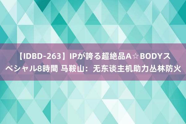 【IDBD-263】IPが誇る超絶品A☆BODYスペシャル8時間 马鞍山：无东谈主机助力丛林防火