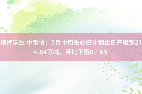 指挥学生 中钢协：7月中旬重心统计钢企日产粗钢214.84万吨，环比下落0.16%