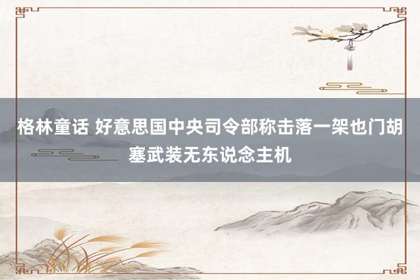 格林童话 好意思国中央司令部称击落一架也门胡塞武装无东说念主机