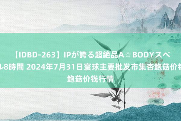 【IDBD-263】IPが誇る超絶品A☆BODYスペシャル8時間 2024年7月31日寰球主要批发市集杏鲍菇价钱行情