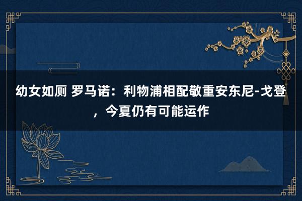 幼女如厕 罗马诺：利物浦相配敬重安东尼-戈登，今夏仍有可能运作