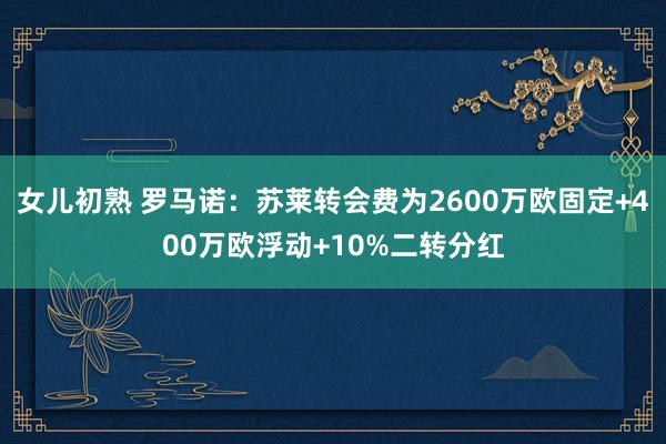 女儿初熟 罗马诺：苏莱转会费为2600万欧固定+400万欧浮动+10%二转分红