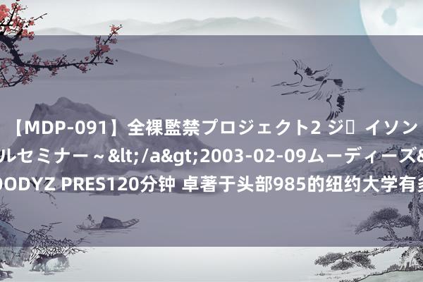 【MDP-091】全裸監禁プロジェクト2 ジｪイソン学園～アブノーマルセミナー～</a>2003-02-09ムーディーズ&$MOODYZ PRES120分钟 卓著于头部985的纽约大学有多香？让高端直升样式助你圆梦名校！