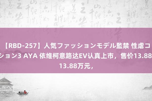 【RBD-257】人気ファッションモデル監禁 性虐コレクション3 AYA 依维柯意路达EV认真上市，售价13.88万元，