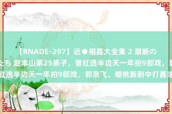 【RNADE-297】近●相姦大全集 2 禁断の性愛に堕ちた義母と息子たち 赵本山第25弟子，曾红透半边天一年拍9部戏，郭京飞、樱桃新剧中打酱油