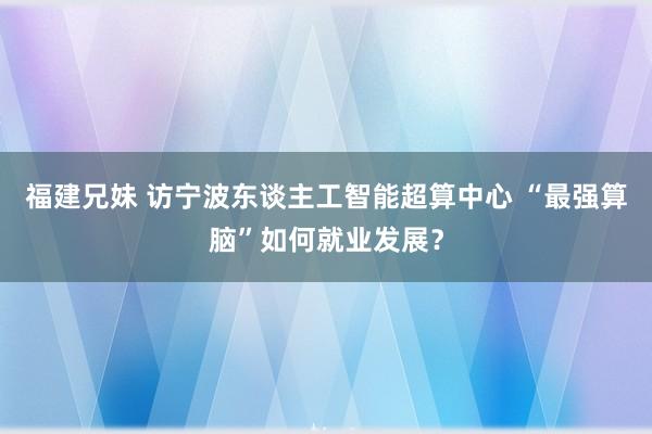 福建兄妹 访宁波东谈主工智能超算中心 “最强算脑”如何就业发展？