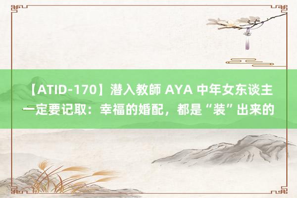 【ATID-170】潜入教師 AYA 中年女东谈主一定要记取：幸福的婚配，都是“装”出来的