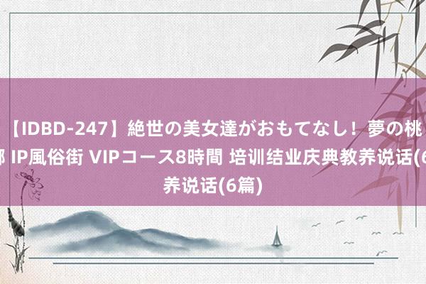 【IDBD-247】絶世の美女達がおもてなし！夢の桃源郷 IP風俗街 VIPコース8時間 培训结业庆典教养说话(6篇)