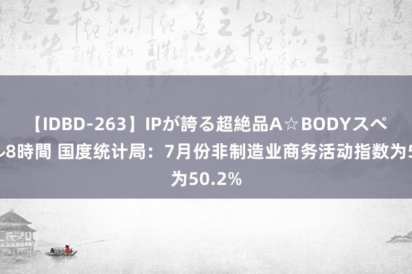 【IDBD-263】IPが誇る超絶品A☆BODYスペシャル8時間 国度统计局：7月份非制造业商务活动指数为50.2%