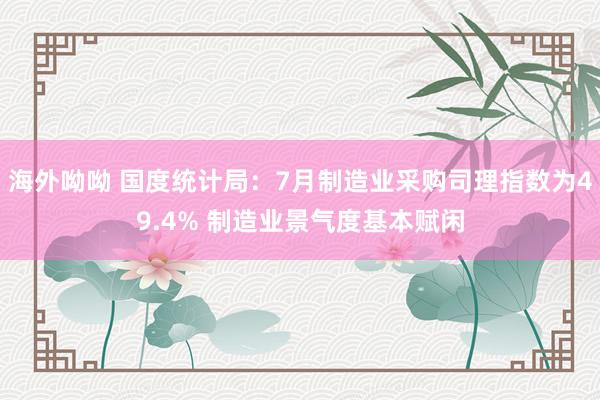 海外呦呦 国度统计局：7月制造业采购司理指数为49.4% 制造业景气度基本赋闲