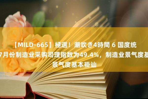 【MILD-665】極選！潮吹き4時間 6 国度统计局：7月份制造业采购司理指数为49.4%，制造业景气度基本褂讪