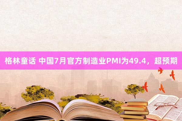 格林童话 中国7月官方制造业PMI为49.4，超预期