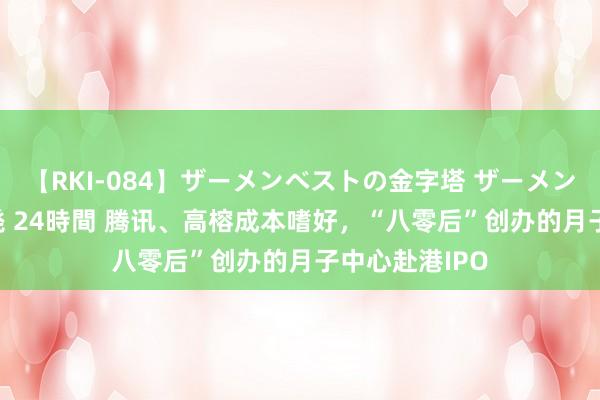 【RKI-084】ザーメンベストの金字塔 ザーメン大好き2000発 24時間 腾讯、高榕成本嗜好，“八零后”创办的月子中心赴港IPO