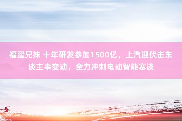 福建兄妹 十年研发参加1500亿，上汽迎伏击东谈主事变动，全力冲刺电动智能赛谈