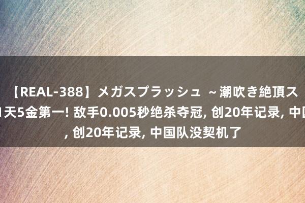 【REAL-388】メガスプラッシュ ～潮吹き絶頂スペシャル～ 1天5金第一! 敌手0.005秒绝杀夺冠， 创20年记录， 中国队没契机了