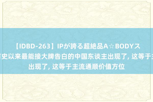 【IDBD-263】IPが誇る超絶品A☆BODYスペシャル8時間 有史以来最能接大牌告白的中国东谈主出现了， 这等于主流通顺价值方位