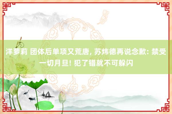 洋萝莉 团体后单项又荒唐， 苏炜德再说念歉: 禁受一切月旦! 犯了错就不可躲闪