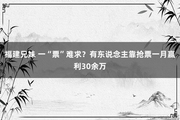 福建兄妹 一“票”难求？有东说念主靠抢票一月赢利30余万