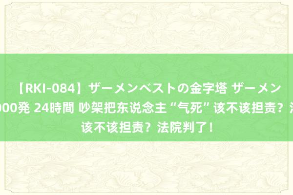 【RKI-084】ザーメンベストの金字塔 ザーメン大好き2000発 24時間 吵架把东说念主“气死”该不该担责？法院判了！