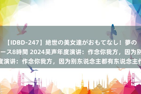 【IDBD-247】絶世の美女達がおもてなし！夢の桃源郷 IP風俗街 VIPコース8時間 2024吴声年度演讲：作念你我方，因为别东说念主都有东说念主作念了