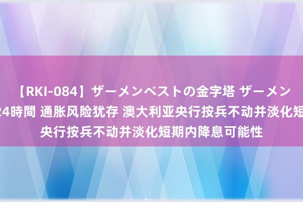 【RKI-084】ザーメンベストの金字塔 ザーメン大好き2000発 24時間 通胀风险犹存 澳大利亚央行按兵不动并淡化短期内降息可能性