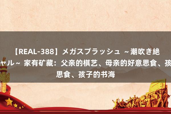 【REAL-388】メガスプラッシュ ～潮吹き絶頂スペシャル～ 家有矿藏：父亲的棋艺、母亲的好意思食、孩子的书海