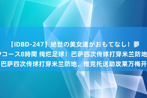 【IDBD-247】絶世の美女達がおもてなし！夢の桃源郷 IP風俗街 VIPコース8時間 绚烂足球！巴萨四次传球打穿米兰防地，维克托送助攻莱万梅开二度