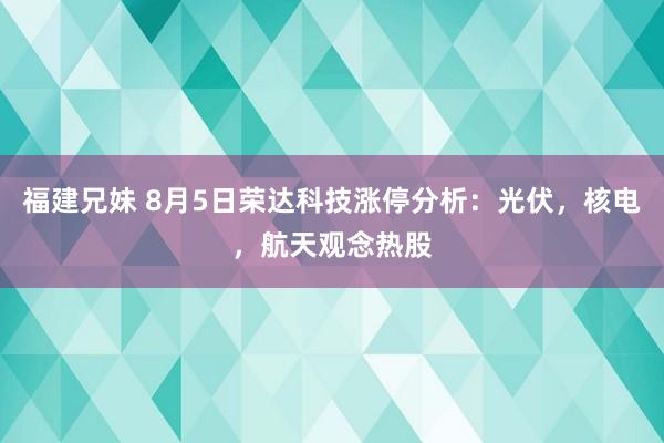 福建兄妹 8月5日荣达科技涨停分析：光伏，核电，航天观念热股