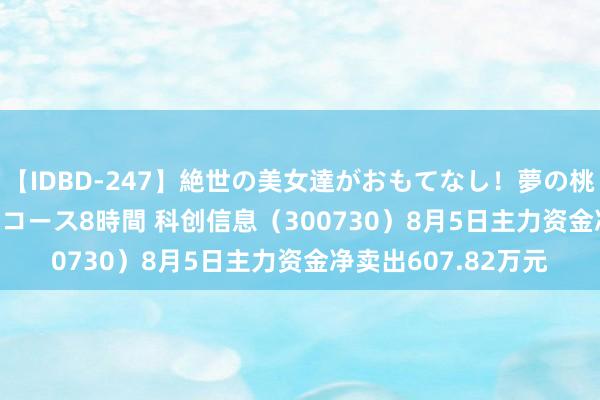 【IDBD-247】絶世の美女達がおもてなし！夢の桃源郷 IP風俗街 VIPコース8時間 科创信息（300730）8月5日主力资金净卖出607.82万元