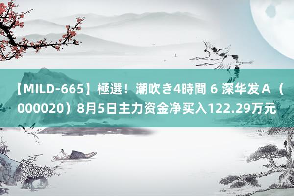 【MILD-665】極選！潮吹き4時間 6 深华发Ａ（000020）8月5日主力资金净买入122.29万元