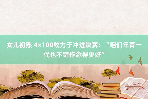 女儿初熟 4×100致力于冲进决赛：“咱们年青一代也不错作念得更好”