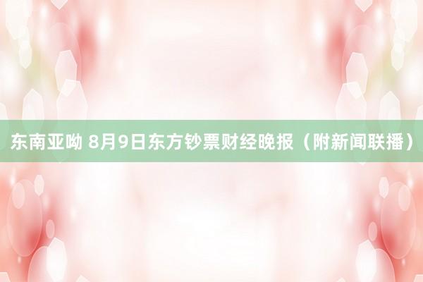 东南亚呦 8月9日东方钞票财经晚报（附新闻联播）