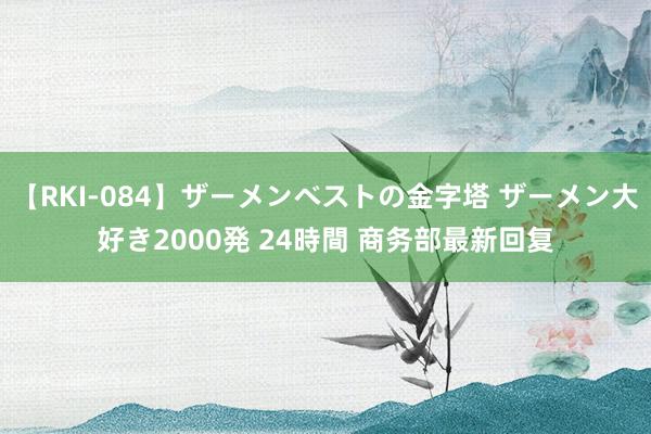 【RKI-084】ザーメンベストの金字塔 ザーメン大好き2000発 24時間 商务部最新回复