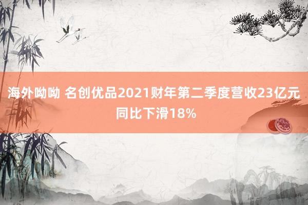 海外呦呦 名创优品2021财年第二季度营收23亿元 同比下滑18%